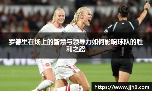买球罗德里在场上的智慧与领导力如何影响球队的胜利之路